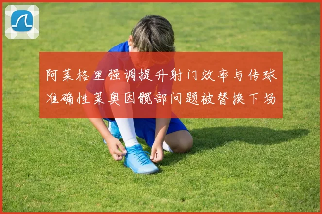 阿莱格里强调提升射门效率与传球准确性莱奥因髋部问题被替换下场