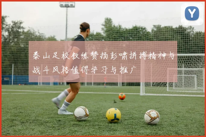 泰山足校教练赞扬彭啸拼搏精神与战斗风格值得学习与推广