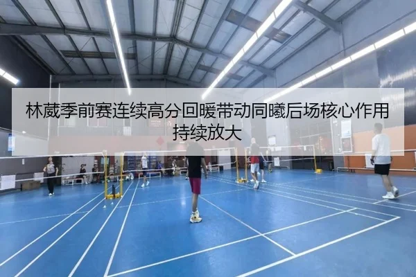 林葳季前赛连续高分回暖带动同曦后场核心作用持续放大 | MK
