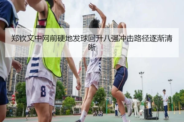 郑钦文中网前硬地发球回升八强冲击路径逐渐清晰 | MK